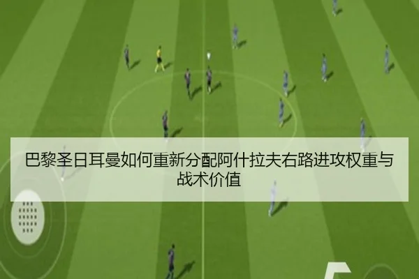 巴黎圣日耳曼如何重新分配阿什拉夫右路进攻权重与战术价值