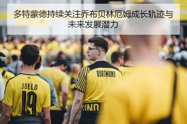 多特蒙德持续关注乔布贝林厄姆成长轨迹与未来发展潜力