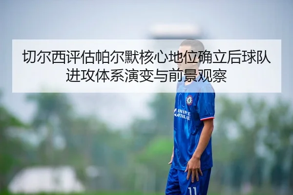 切尔西评估帕尔默核心地位确立后球队进攻体系演变与前景观察