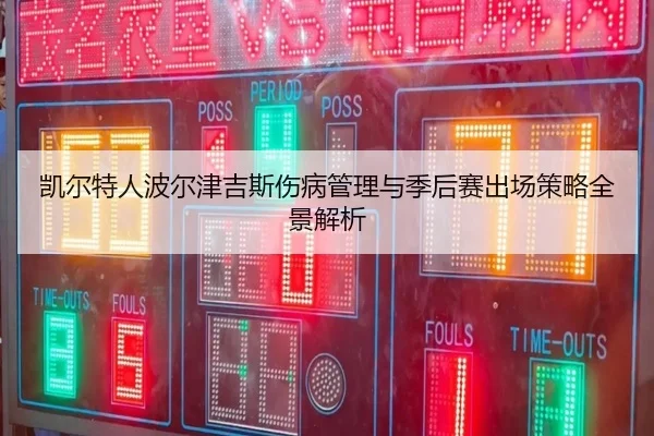 凯尔特人波尔津吉斯伤病管理与季后赛出场策略全景解析