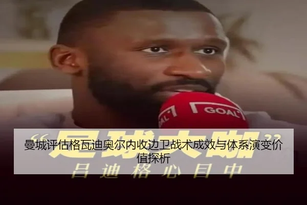 曼城评估格瓦迪奥尔内收边卫战术成效与体系演变价值探析