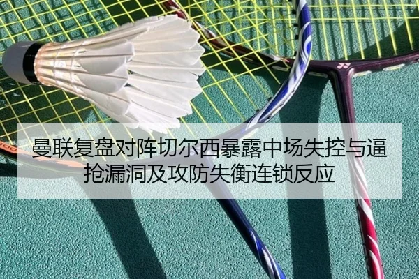 曼联复盘对阵切尔西暴露中场失控与逼抢漏洞及攻防失衡连锁反应